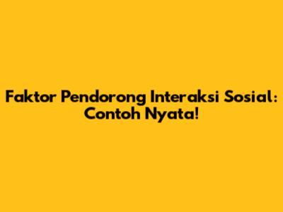 Faktor Pendorong Interaksi Sosial: Contoh Nyata!