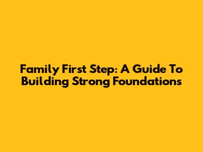 Family First Step: A Guide To Building Strong Foundations