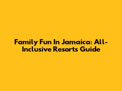 Family Fun In Jamaica: All-Inclusive Resorts Guide