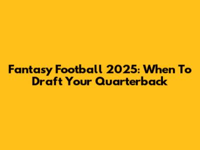 Fantasy Football 2025: When To Draft Your Quarterback