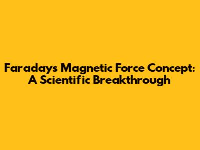 Faraday's Magnetic Force Concept: A Scientific Breakthrough