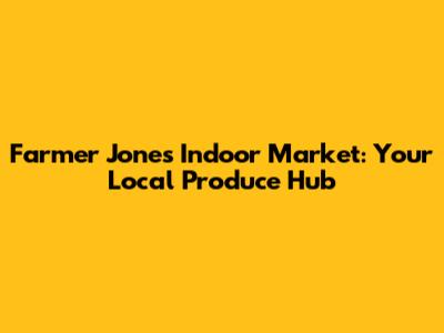 Farmer Jones Indoor Market: Your Local Produce Hub