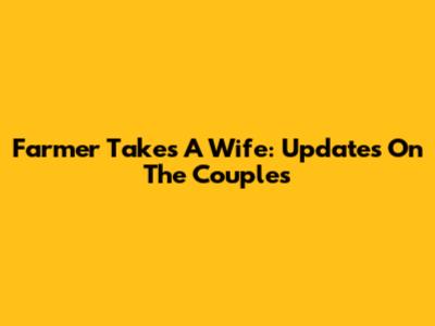 Farmer Takes A Wife: Updates On The Couples