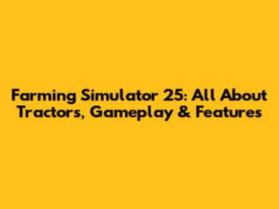 Farming Simulator 25: All About Tractors, Gameplay & Features