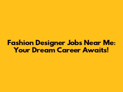 Fashion Designer Jobs Near Me: Your Dream Career Awaits!