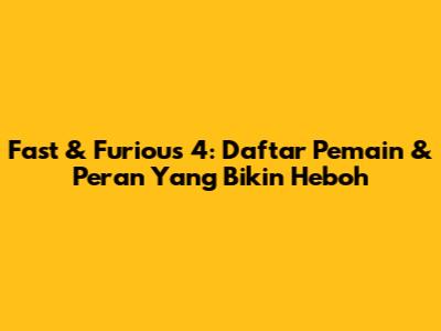 Fast & Furious 4: Daftar Pemain & Peran Yang Bikin Heboh