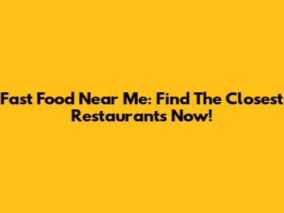 Fast Food Near Me: Find The Closest Restaurants Now!