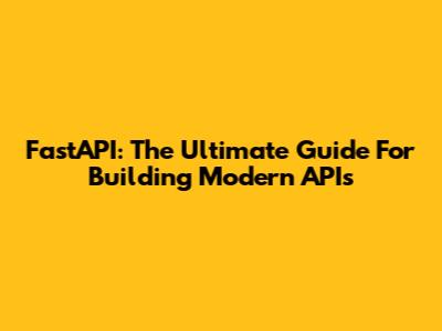 FastAPI: The Ultimate Guide For Building Modern APIs