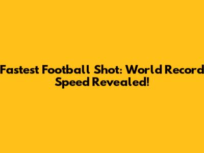 Fastest Football Shot: World Record Speed Revealed!