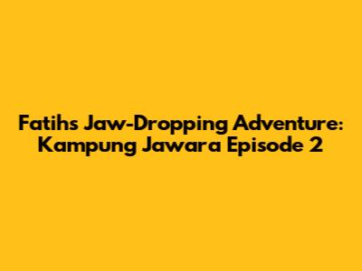 Fatih's Jaw-Dropping Adventure: Kampung Jawara Episode 2