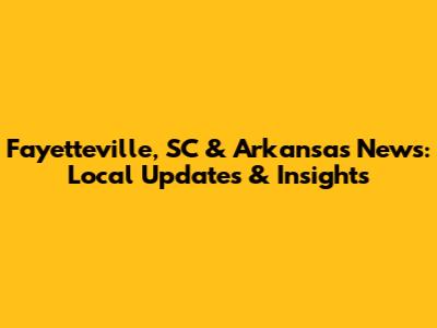 Fayetteville, SC & Arkansas News: Local Updates & Insights