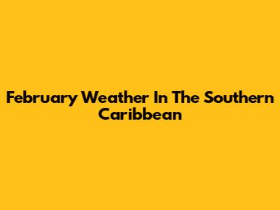 February Weather In The Southern Caribbean