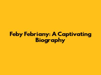 Feby Febriany: A Captivating Biography