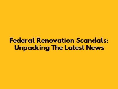 Federal Renovation Scandals: Unpacking The Latest News