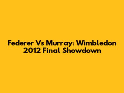 Federer Vs Murray: Wimbledon 2012 Final Showdown