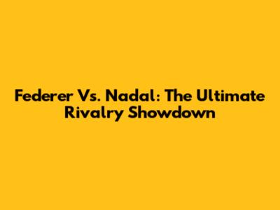 Federer Vs. Nadal: The Ultimate Rivalry Showdown
