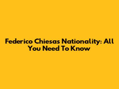 Federico Chiesa's Nationality: All You Need To Know