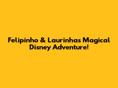 Felipinho & Laurinha's Magical Disney Adventure!