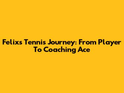 Felix's Tennis Journey: From Player To Coaching Ace