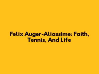 Felix Auger-Aliassime: Faith, Tennis, And Life