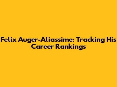 Felix Auger-Aliassime: Tracking His Career Rankings