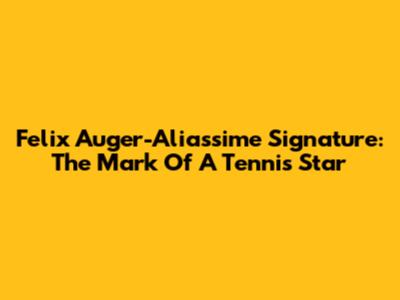 Felix Auger-Aliassime Signature: The Mark Of A Tennis Star