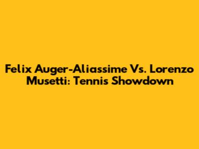 Felix Auger-Aliassime Vs. Lorenzo Musetti: Tennis Showdown