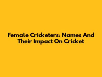 Female Cricketers: Names And Their Impact On Cricket