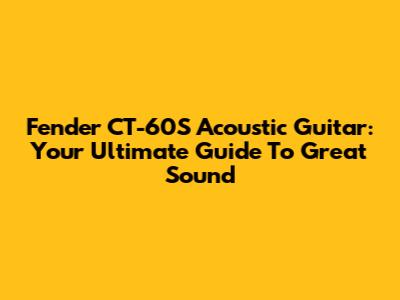 Fender CT-60S Acoustic Guitar: Your Ultimate Guide To Great Sound