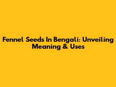 Fennel Seeds In Bengali: Unveiling Meaning & Uses