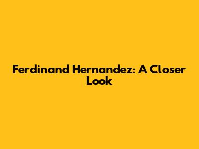 Ferdinand Hernandez: A Closer Look