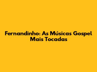 Fernandinho: As Músicas Gospel Mais Tocadas