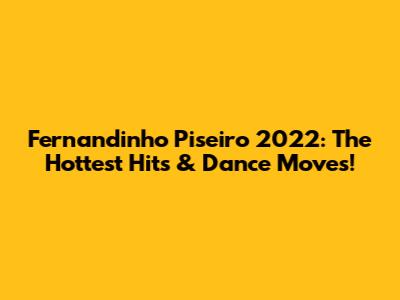 Fernandinho Piseiro 2022: The Hottest Hits & Dance Moves!