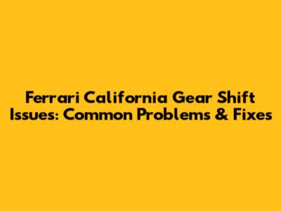 Ferrari California Gear Shift Issues: Common Problems & Fixes