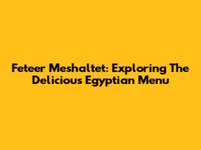 Feteer Meshaltet: Exploring The Delicious Egyptian Menu