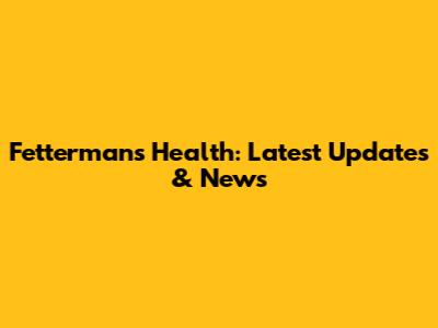 Fetterman's Health: Latest Updates & News