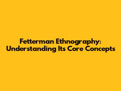 Fetterman Ethnography: Understanding Its Core Concepts