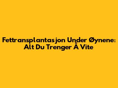 Fettransplantasjon Under Øynene: Alt Du Trenger Å Vite