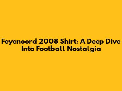 Feyenoord 2008 Shirt: A Deep Dive Into Football Nostalgia