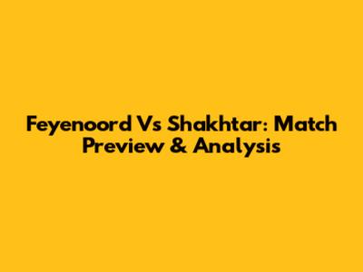 Feyenoord Vs Shakhtar: Match Preview & Analysis