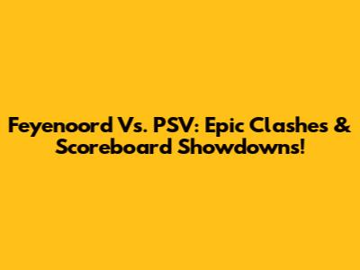 Feyenoord Vs. PSV: Epic Clashes & Scoreboard Showdowns!