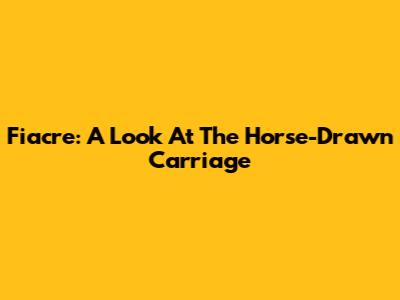 Fiacre: A Look At The Horse-Drawn Carriage