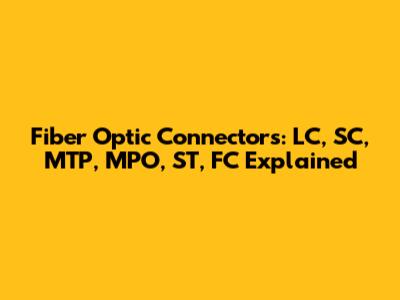 Fiber Optic Connectors: LC, SC, MTP, MPO, ST, FC Explained