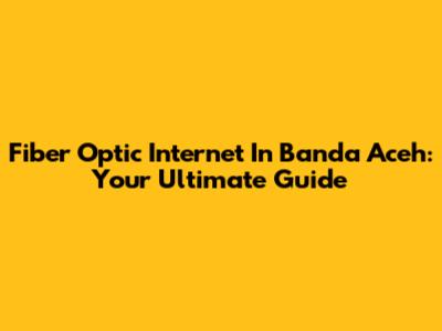 Fiber Optic Internet In Banda Aceh: Your Ultimate Guide