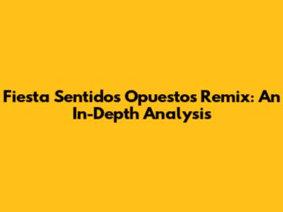 Fiesta Sentidos Opuestos Remix: An In-Depth Analysis