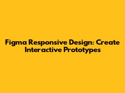 Figma Responsive Design: Create Interactive Prototypes