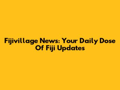 Fijivillage News: Your Daily Dose Of Fiji Updates