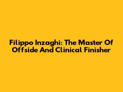Filippo Inzaghi: The Master Of Offside And Clinical Finisher