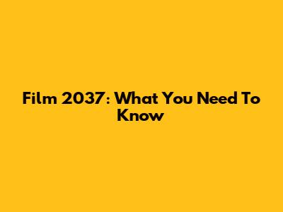 Film 2037: What You Need To Know