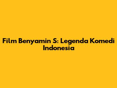 Film Benyamin S: Legenda Komedi Indonesia